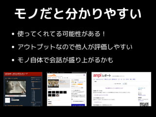 モノだと分かりやすい
• 使ってくれてる可能性がある！
• アウトプットなので他人が評価しやすい
• モノ自体で会話が盛り上がるかも
 