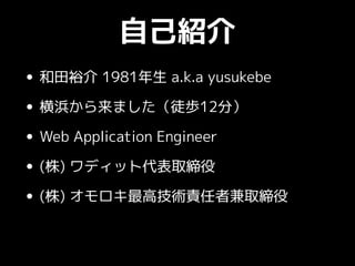 自己紹介
• 和田裕介 1981年生 a.k.a yusukebe
• 横浜から来ました（徒歩12分）
• Web Application Engineer
• (株) ワディット代表取締役
• (株) オモロキ最高技術責任者兼取締役
 