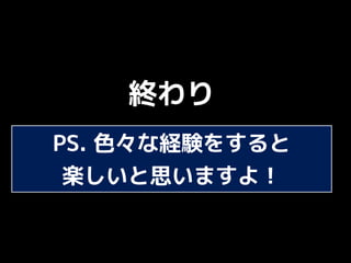 終わり
PS. 色々な経験をすると
楽しいと思いますよ！
 