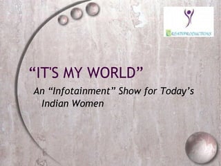 “ IT'S MY WORLD” An “Infotainment” Show for Today’s Indian Women 
