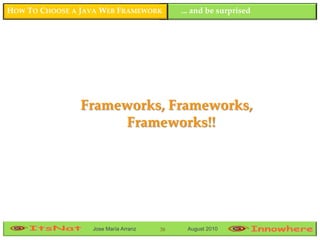 HOW TO CHOOSE A JAVA WEB FRAMEWORK         ... and be surprised




                Frameworks, Frameworks,
                      Frameworks!!




                  Jose María Arranz   38    August 2010
 