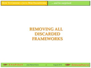HOW TO CHOOSE A JAVA WEB FRAMEWORK         ... and be surprised




                      REMOVING ALL
                        DISCARDED
                       FRAMEWORKS




                  Jose María Arranz   43    August 2010
 