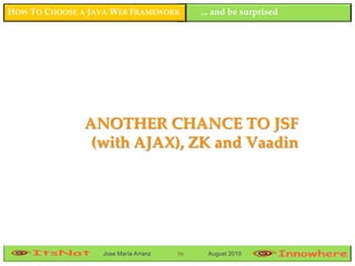 HOW TO CHOOSE A JAVA WEB FRAMEWORK         ... and be surprised




               ANOTHER CHANCE TO JSF
                (with AJAX), ZK and Vaadin




                  Jose María Arranz   59    August 2010
 