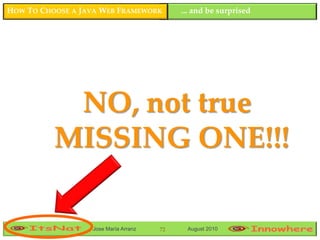 HOW TO CHOOSE A JAVA WEB FRAMEWORK         ... and be surprised




           NO, not true
          MISSING ONE!!!

                  Jose María Arranz   72    August 2010
 