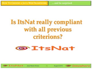HOW TO CHOOSE A JAVA WEB FRAMEWORK         ... and be surprised




      Is ItsNat really compliant
            with all previous
               criterions?



                  Jose María Arranz   73    August 2010
 