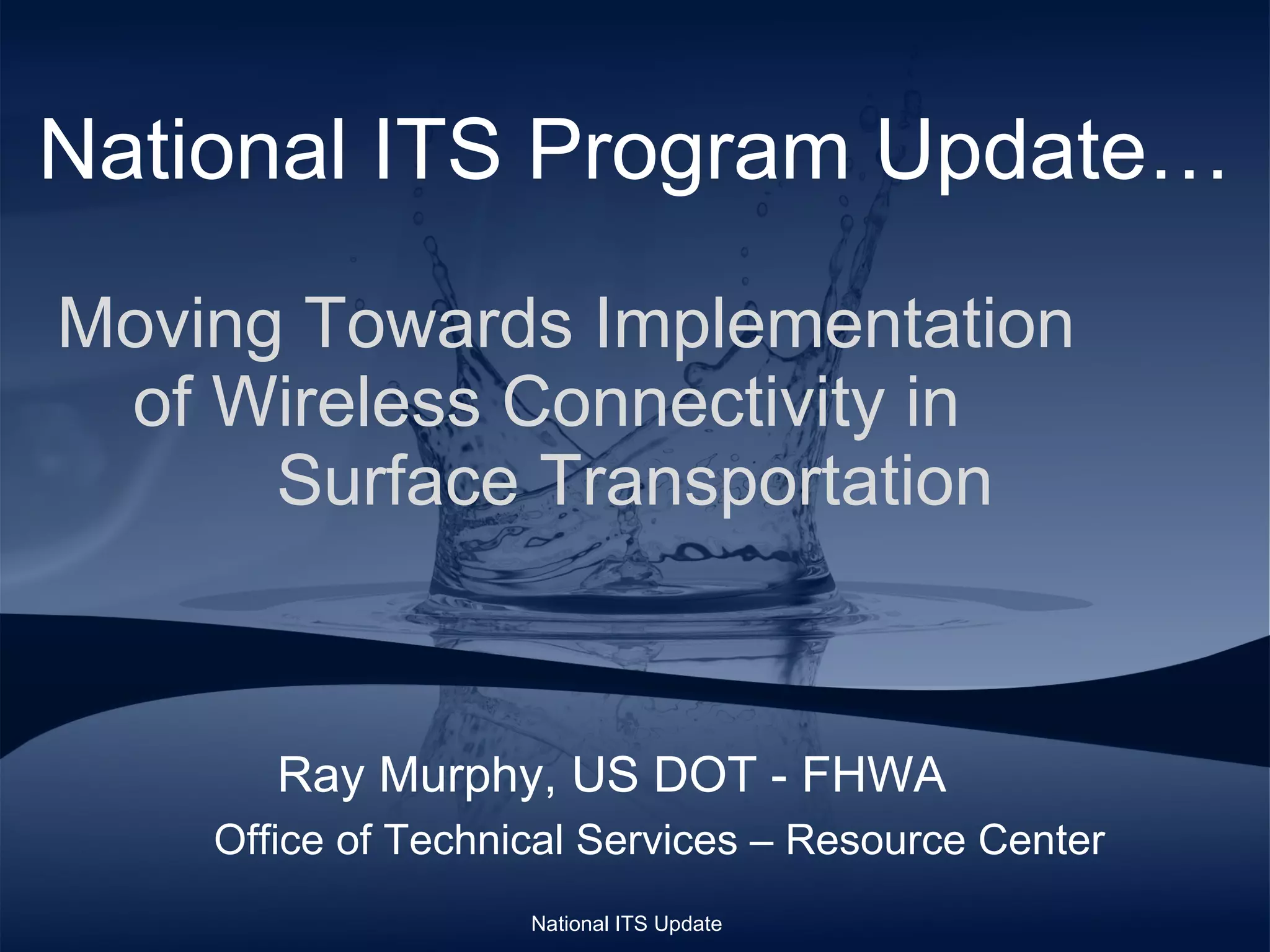 National ITS Program Update…   Moving Towards Implementation  of Wireless Connectivity in  Surface Transportation Ray Murphy, US DOT - FHWA  Office of Technical Services – Resource Center National ITS Update 