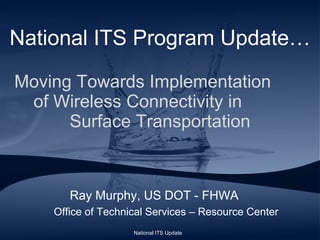 National ITS Program Update…   Moving Towards Implementation  of Wireless Connectivity in  Surface Transportation ,[object Object],[object Object],National ITS Update 