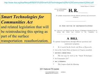 http://www.itsa.org/itsa/files/pdf/092910%20Smart%20Technologies%20for%20Communities%20Act.pdf   Smart Technologies for Communities Act and related legislation that will be reintroducing this spring as part of the surface transportation  reauthorization.   2011 National ITS Update 