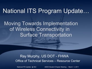 National ITS Program Update…   Moving Towards Implementation  of Wireless Connectivity in  Surface Transportation ,[object Object],[object Object],National ITS Update  @ SIU  ASCE Student Chapter Meeting –  March  3, 2011  