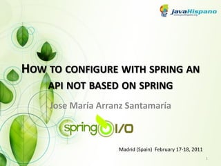 HOW TO CONFIGURE WITH SPRING AN
    API NOT BASED ON SPRING
    Jose María Arranz Santamaría



                   Madrid (Spain) February 17-18, 2011
                                                         1
 