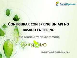 CONFIGURAR CON SPRING UN API NO
       BASADO EN SPRING
    Jose Mara Arranz Santamara



                   Madrid (Espa?a) 17-18 Febrero 2011
                                                        1
 