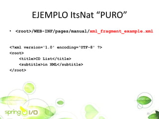EJEMPLO ItsNat PURO
? <root>/WEB-INF/pages/manual/xml_fragment_example.xml


<?xml version='1.0' encoding='UTF-8' ?>
<root>
    <title>CD List</title>
    <subtitle>in XML</subtitle>
</root>




                                                   20
 