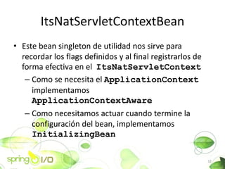 ItsNatServletContextBean
? Este bean singleton de utilidad nos sirve para
  recordar los flags definidos y al final registrarlos de
  forma efectiva en el ItsNatServletContext
   C Como se necesita el ApplicationContext
     implementamos
     ApplicationContextAware
   C Como necesitamos actuar cuando termine la
     configuracin del bean, implementamos
     InitializingBean

                                                            32
 
