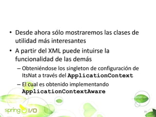 ? Desde ahora slo mostraremos las clases de
  utilidad ms interesantes
? A partir del XML puede intuirse la
  funcionalidad de las dems
  C Obtenindose los singleton de configuracin de
    ItsNat a travs del ApplicationContext
  C El cual es obtenido implementando
    ApplicationContextAware


                                                     39
 