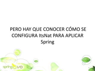 PERO HAY QUE CONOCER C?MO SE
 CONFIGURA ItsNat PARA APLICAR
            Spring



                                 8
 