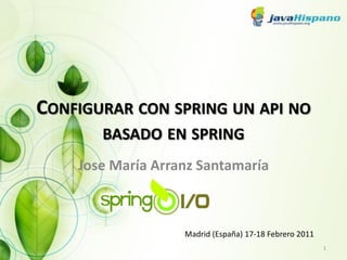 CONFIGURAR CON SPRING UN API NO
       BASADO EN SPRING
    Jose María Arranz Santamaría



                   Madrid (España) 17-18 Febrero 2011
                                                        1
 