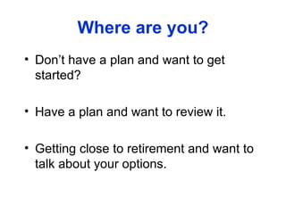 Where are you? Don’t have a plan and want to get started? Have a plan and want to review it. Getting close to retirement and want to talk about your options. 