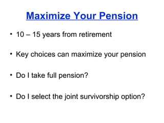 Maximize Your Pension 10 – 15 years from retirement Key choices can maximize your pension Do I take full pension? Do I select the joint survivorship option? 
