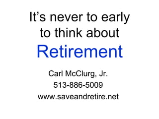 It’s never to early to think about  Retirement Carl McClurg, Jr. 513-886-5009 www.saveandretire.net 