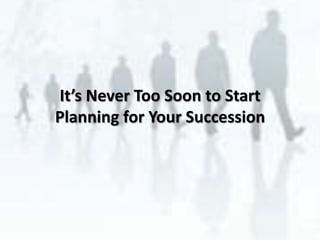 It’s Never Too Soon to Start
Planning for Your Succession
 