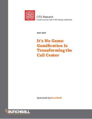 CITO Research
Advancing the craft of technology leadership
JULY 2013
It’s No Game:
Gamiﬁcation Is
Transforming the
Call Center
Sponsored by Bunchball
 