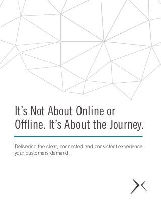 It’s Not About Online or
Offline. It’s About the Journey.
Delivering the clear, connected and consistent experience
your customers demand.
 