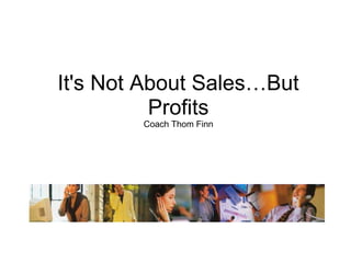 It's Not About Sales…But
          Profits
        Coach Thom Finn
 