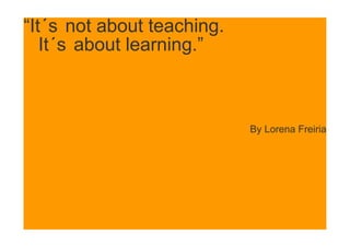 “It´s not about teaching.
It´s about learning.”

By Lorena Freiria

 