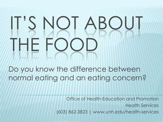 It’s Not About The Food  Do you know the difference between normal eating and an eating concern?  Office of Health Education and Promotion Health Services (603) 862-3823 | www.unh.edu/health-services 