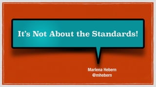 It’s Not About the Standards!
Marlena Hebern
@mhebern
 