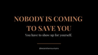 NOBODY IS COMING
TO SAVE YOU
You have to show up for yourself.
@ketainthemountains
 