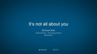 It’s not all about you 
Michael Weir 
Vertical Director – Technology Industry 
@mikedweir 
@mikedweir #inTC14 
 