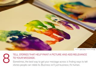 TELL STORIES THAT HELP PAINT A PICTURE AND ADD RELEVANCE
TO YOUR MESSAGE.
Sometimes, the best way to get your message across is ﬁnding ways to tell
stories people can relate to. Business isn’t just business; it’s human.
8
Photo by gail m tang available under CC
 