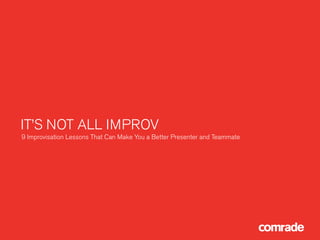 IT’S NOT ALL IMPROV
9 Improvisation Lessons That Can Make You a Better Presenter and Teammate
 