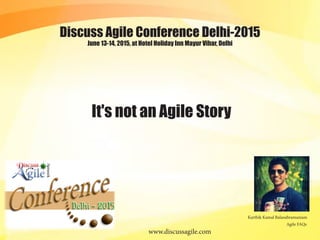 June 13-14, 2015, at Hotel Holiday Inn Mayur Vihar, Delhi
Discuss Agile Conference Delhi-2015
www.discussagile.com
Agile FAQs
Karthik Kamal Balasubramaniam
It's not an Agile Story
 