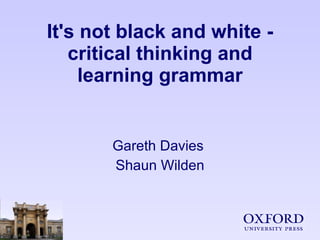 It's not black and white - critical thinking and learning grammar Gareth Davies  Shaun Wilden 