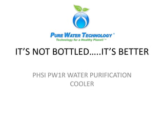 IT’S NOT BOTTLED…..IT’S BETTER PHSI PW1R WATER PURIFICATION COOLER 