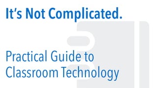 It’s Not Complicated.
Practical Guide to
Classroom Technology
 