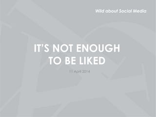 Wild about Social Media
IT’S NOT ENOUGH
TO BE LIKED
11 April 2014
 