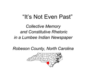 “It’s Not Even Past”
       Collective Memory
    and Constitutive Rhetoric
in a Lumbee Indian Newspaper

Robeson County, North Carolina
 