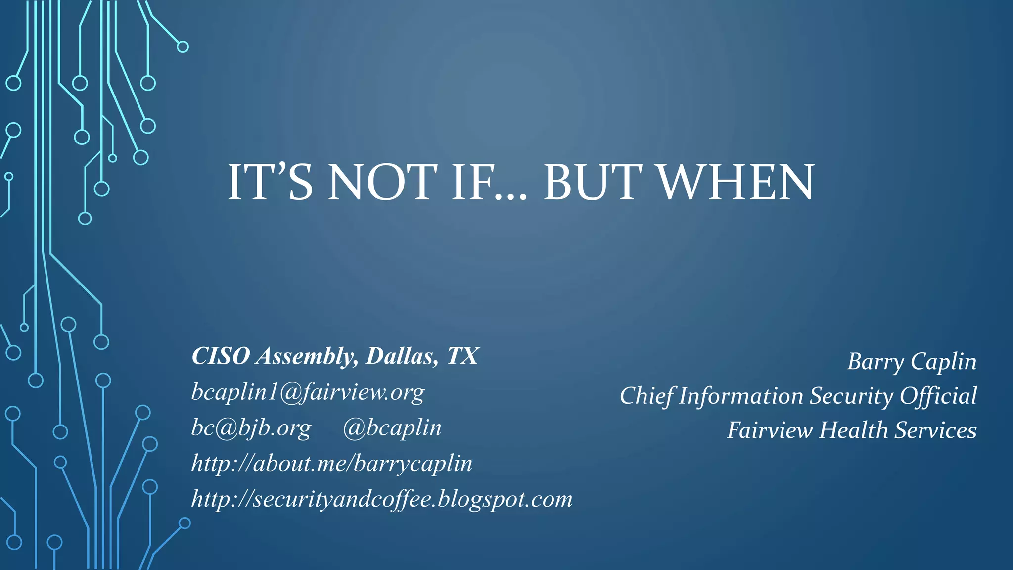 IT’S NOT IF… BUT WHEN
CISO Assembly, Dallas, TX
bcaplin1@fairview.org
bc@bjb.org @bcaplin
http://about.me/barrycaplin
http://securityandcoffee.blogspot.com
Barry Caplin
Chief Information Security Official
Fairview Health Services
 