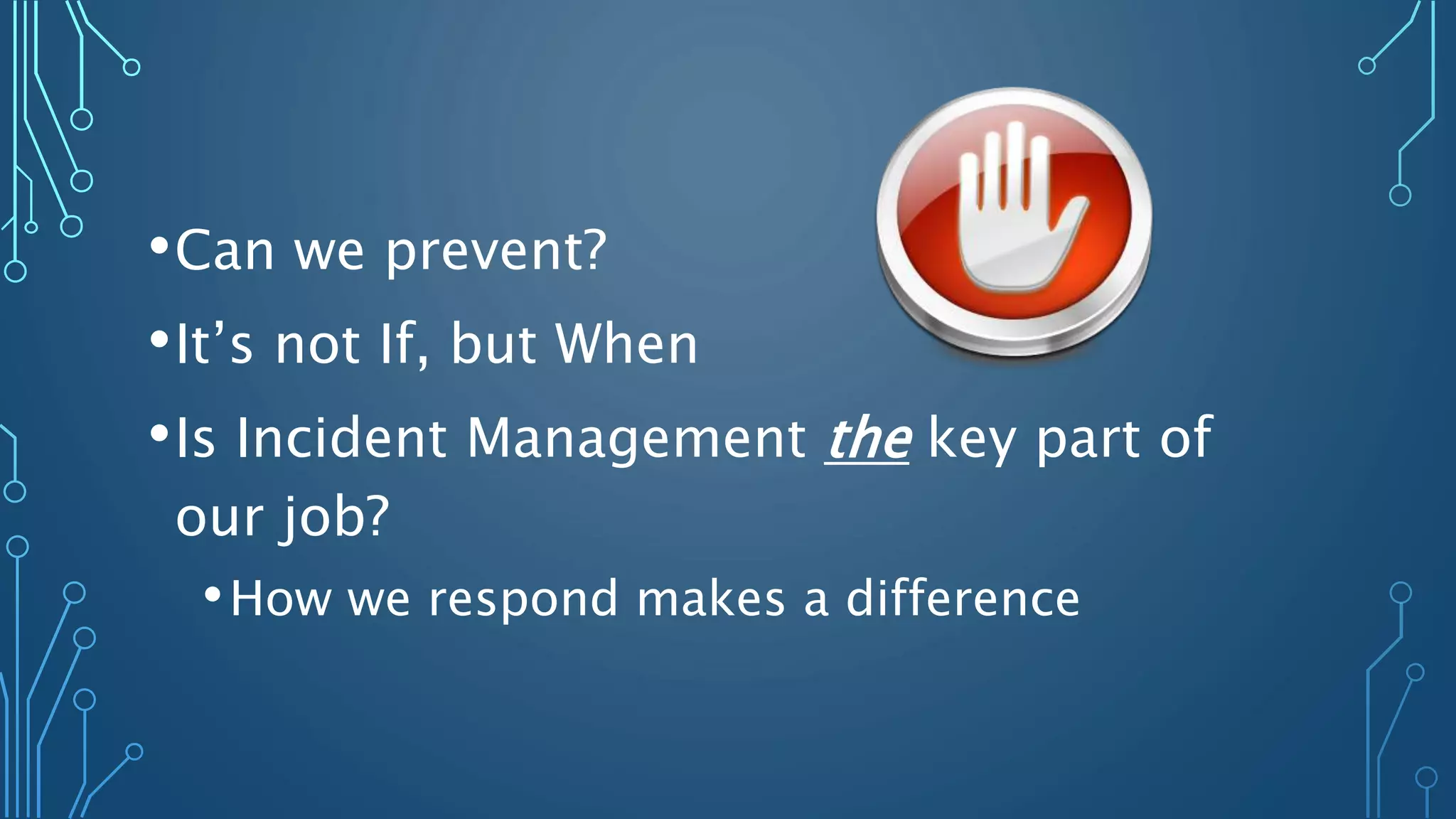 •Can we prevent?
•It’s not If, but When
•Is Incident Management the key part of
our job?
•How we respond makes a difference
 