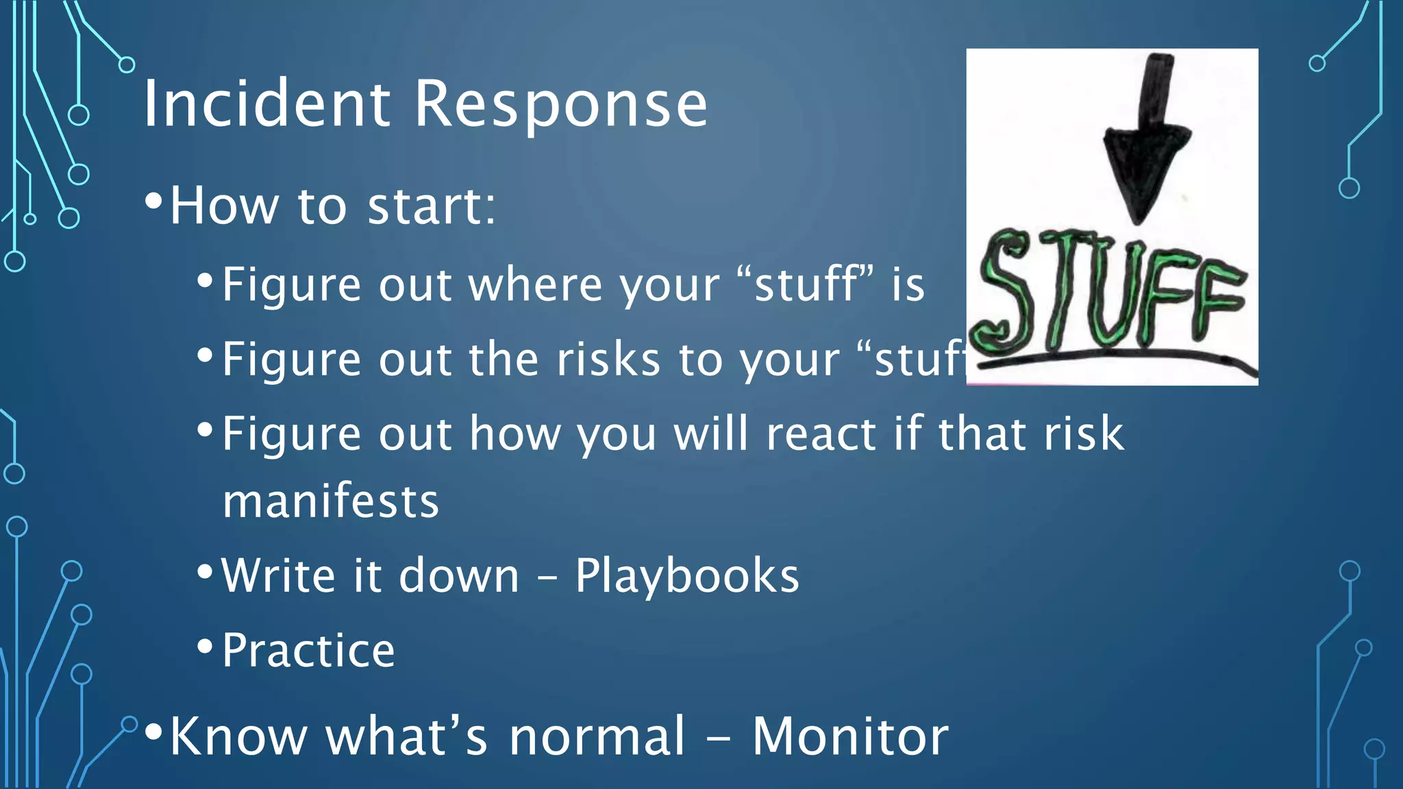•How to start:
•Figure out where your “stuff” is
•Figure out the risks to your “stuff”
•Figure out how you will react if that risk
manifests
•Write it down – Playbooks
•Practice
•Know what’s normal - Monitor
Incident Response
 