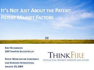IT’S NOT JUST ABOUT THE PATENT:
PATENT MARKET FACTORS
KENT RICHARDSON
GM THINKFIRE SILICON VALLEY
PATENT MONETIZATION CONF...