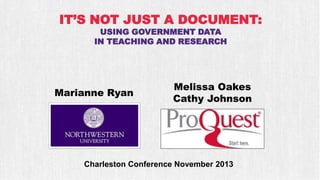 IT’S NOT JUST A DOCUMENT:
USING GOVERNMENT DATA
IN TEACHING AND RESEARCH

Marianne Ryan

Melissa Oakes
Cathy Johnson

Charleston Conference November 2013

 