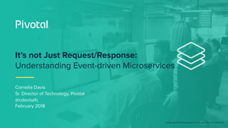 © Copyright 2018 Pivotal Software, Inc. All rights Reserved. Version 1.0
Cornelia Davis
Sr. Director of Technology, Pivotal
@cdavisafc
February 2018
It’s not Just Request/Response:
Understanding Event-driven Microservices
 