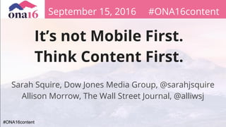 #ONA16content
It’s not Mobile First.
Think Content First.
Sarah Squire, Dow Jones Media Group, @sarahjsquire
Allison Morrow, The Wall Street Journal, @alliwsj
September 15, 2016 #ONA16content
 