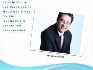 I would like to say thank you to Mr James Gwee for his inspiration to create this presentation Mr  James Gwee 