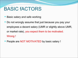 BASIC fACTORS B asic salary and safe working D o not wrongly assume that just because you pay your employees a decent salary (UMR or slightly above UMR, or market rate),  you expect them to be motivated. Wrong ! People are  NOT MOTIVATED  by basic salary !  
