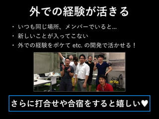 • いつも同じ場所、メンバーでいると...
• 新しいことが入ってこない
• 外での経験をボケて etc. の開発で活かせる！
外での経験が活きる
さらに打合せや合宿をすると嬉しい♥
 